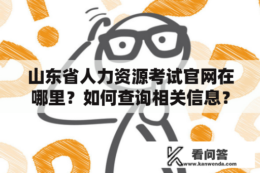 山东省人力资源考试官网在哪里？如何查询相关信息？