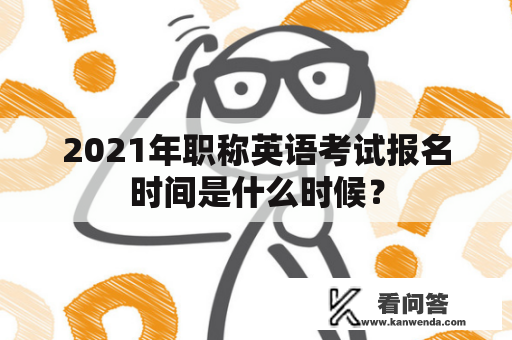 2021年职称英语考试报名时间是什么时候？