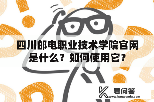 四川邮电职业技术学院官网是什么？如何使用它？