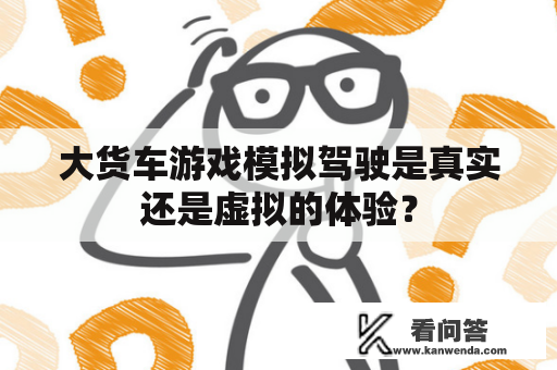 大货车游戏模拟驾驶是真实还是虚拟的体验？