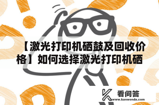 【激光打印机硒鼓及回收价格】如何选择激光打印机硒鼓及回收价格如何？