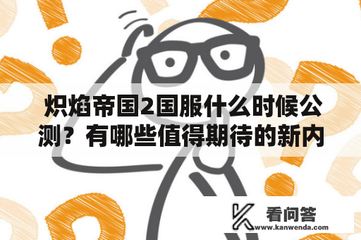  炽焰帝国2国服什么时候公测？有哪些值得期待的新内容？ 