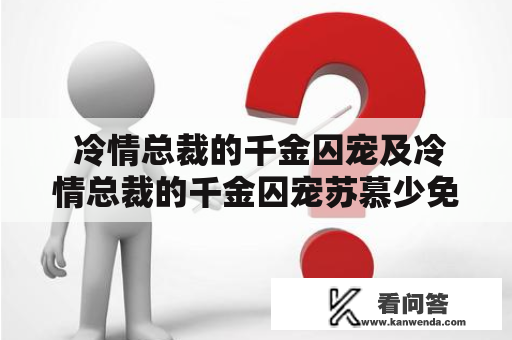  冷情总裁的千金囚宠及冷情总裁的千金囚宠苏慕少免费阅读，这是真的吗？