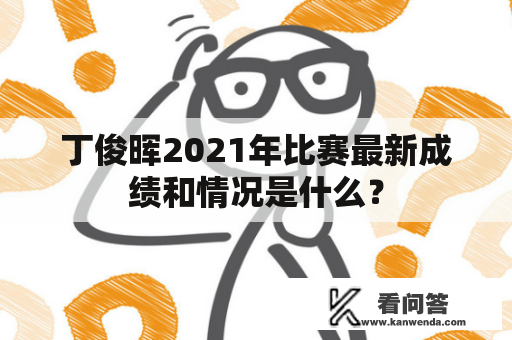 丁俊晖2021年比赛最新成绩和情况是什么？