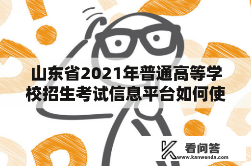 山东省2021年普通高等学校招生考试信息平台如何使用？