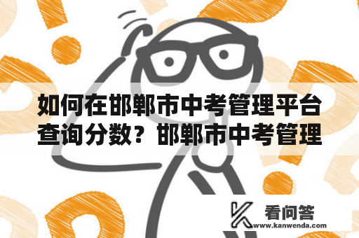 如何在邯郸市中考管理平台查询分数？邯郸市中考管理平台分数查询官网怎么进入？