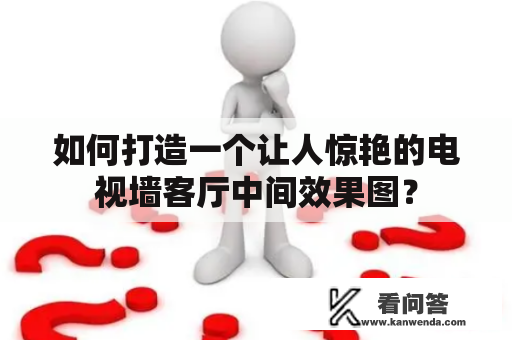 如何打造一个让人惊艳的电视墙客厅中间效果图？