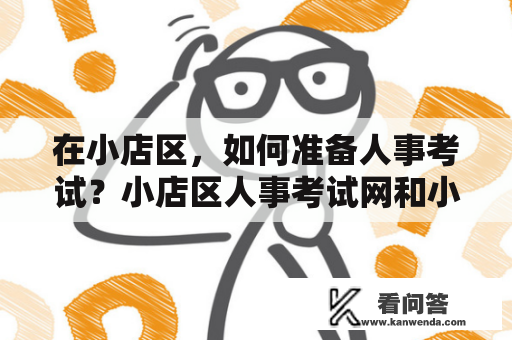 在小店区，如何准备人事考试？小店区人事考试网和小店区人才网有哪些利用价值？