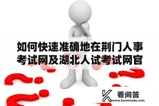 如何快速准确地在荆门人事考试网及湖北人试考试网官网查询考试信息？