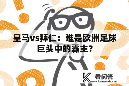 皇马vs拜仁：谁是欧洲足球巨头中的霸主？