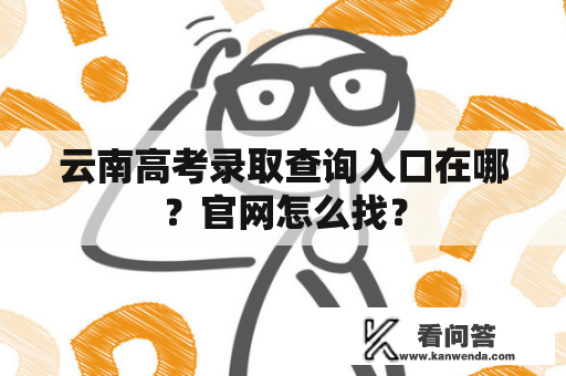 云南高考录取查询入口在哪？官网怎么找？