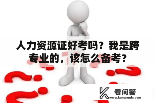 人力资源证好考吗？我是跨专业的，该怎么备考？