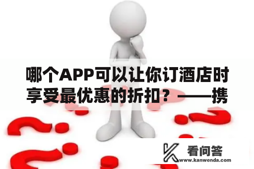 哪个APP可以让你订酒店时享受最优惠的折扣？——携程最优惠订酒店APP详解