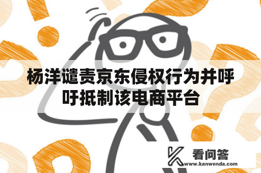 杨洋谴责京东侵权行为并呼吁抵制该电商平台