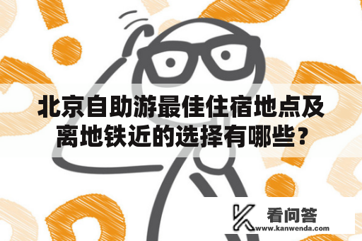 北京自助游最佳住宿地点及离地铁近的选择有哪些？