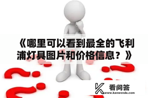 《哪里可以看到最全的飞利浦灯具图片和价格信息？》