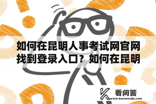 如何在昆明人事考试网官网找到登录入口？如何在昆明市人力资源考试网进行考试报名和查询成绩？昆明人事考试网官网登录入口