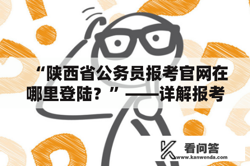 “陕西省公务员报考官网在哪里登陆？”——详解报考公务员的你所需要知道的一切！