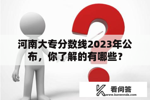 河南大专分数线2023年公布，你了解的有哪些？