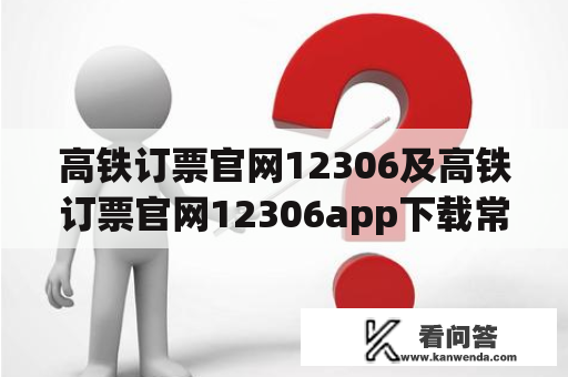 高铁订票官网12306及高铁订票官网12306app下载常见问题解答