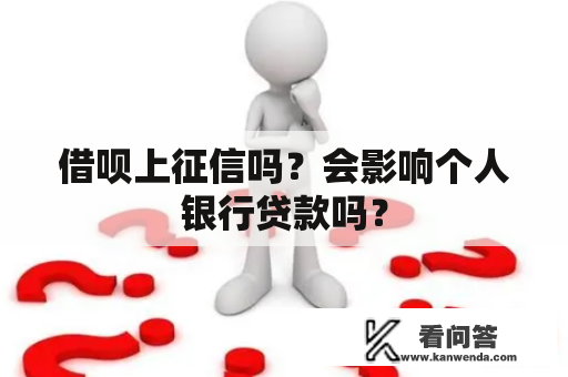 借呗上征信吗？会影响个人银行贷款吗？