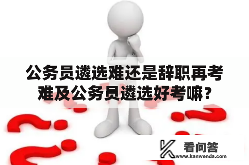 公务员遴选难还是辞职再考难及公务员遴选好考嘛？