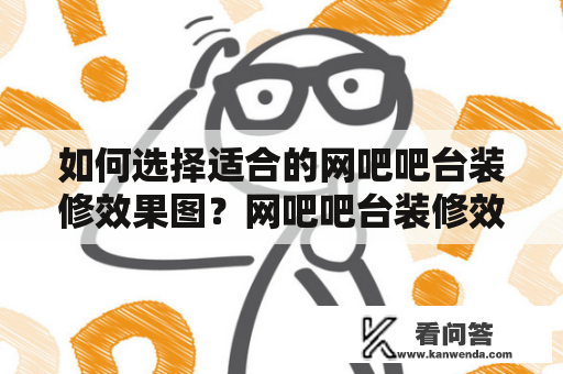 如何选择适合的网吧吧台装修效果图？网吧吧台装修效果图大全供您选择！