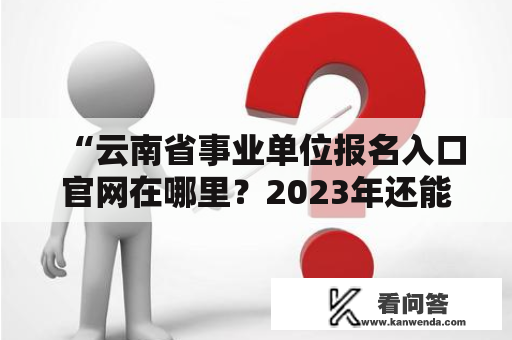 “云南省事业单位报名入口官网在哪里？2023年还能在哪里报名？”
