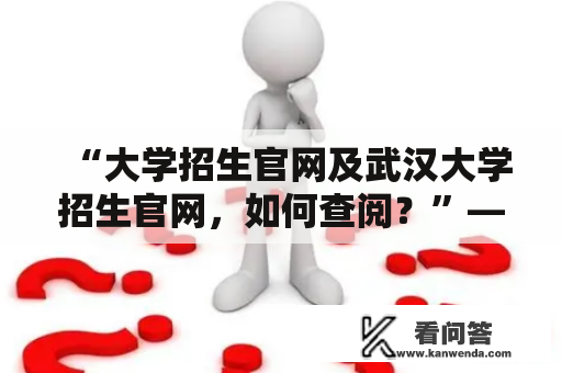 “大学招生官网及武汉大学招生官网，如何查阅？”——大学招生官网