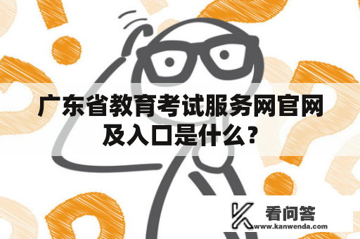 广东省教育考试服务网官网及入口是什么？