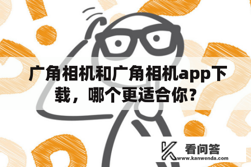  广角相机和广角相机app下载，哪个更适合你？