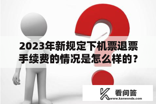 2023年新规定下机票退票手续费的情况是怎么样的？