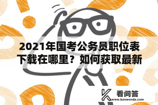 2021年国考公务员职位表下载在哪里？如何获取最新的2021年国考公务员职位表下载？