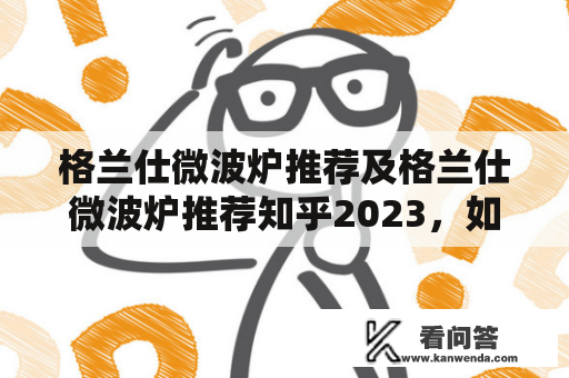 格兰仕微波炉推荐及格兰仕微波炉推荐知乎2023，如何选择最适合你的微波炉？