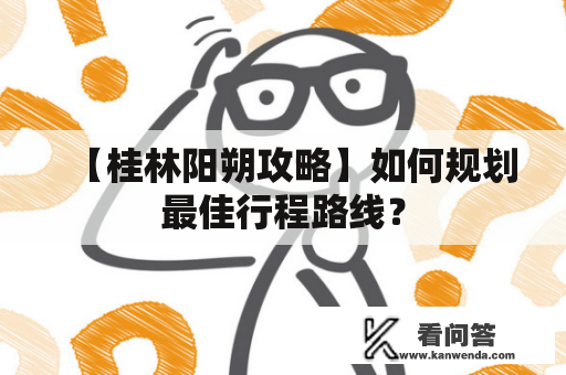 【桂林阳朔攻略】如何规划最佳行程路线？