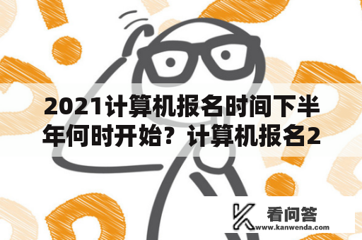 2021计算机报名时间下半年何时开始？计算机报名2021报名时间及注意事项