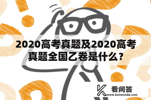 2020高考真题及2020高考真题全国乙卷是什么？