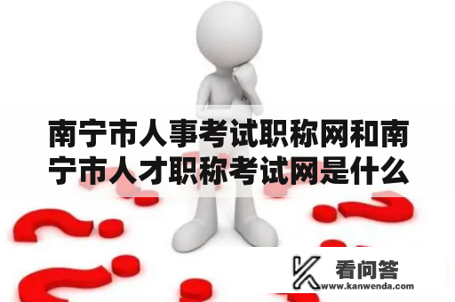 南宁市人事考试职称网和南宁市人才职称考试网是什么？它们有哪些功能和优势？