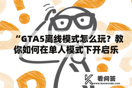 “GTA5离线模式怎么玩？教你如何在单人模式下开启乐趣”