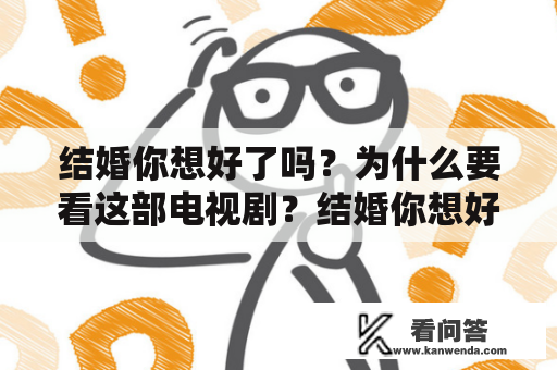 结婚你想好了吗？为什么要看这部电视剧？结婚你想好了吗电视剧免费观看？