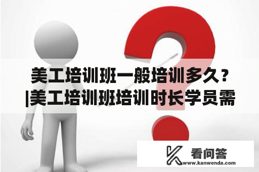 美工培训班一般培训多久？|美工培训班培训时长学员需求授课内容学费标准|