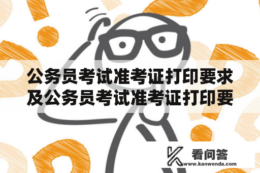 公务员考试准考证打印要求及公务员考试准考证打印要求截取信息是什么？