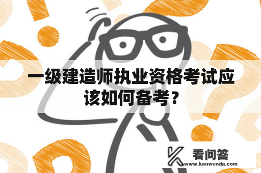 一级建造师执业资格考试应该如何备考？