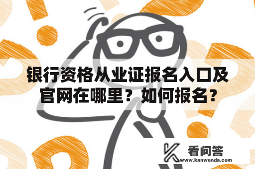 银行资格从业证报名入口及官网在哪里？如何报名？