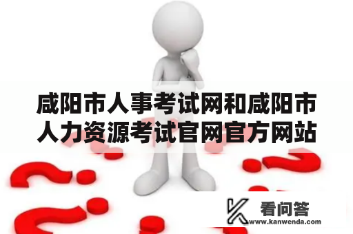 咸阳市人事考试网和咸阳市人力资源考试官网官方网站分别是什么？它们有什么不同？