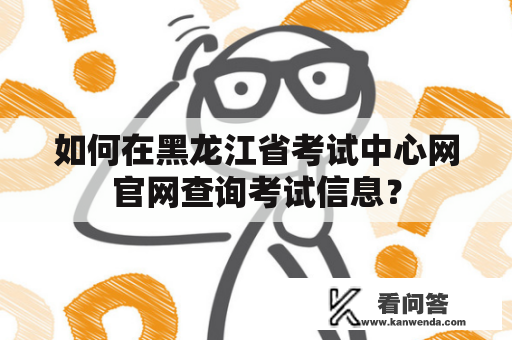 如何在黑龙江省考试中心网官网查询考试信息？