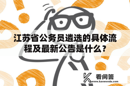 江苏省公务员遴选的具体流程及最新公告是什么？