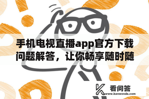 手机电视直播app官方下载问题解答，让你畅享随时随地的精彩节目