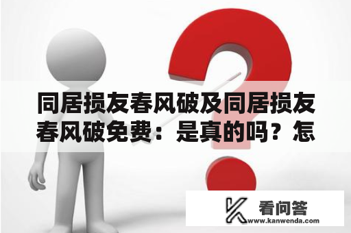 同居损友春风破及同居损友春风破免费：是真的吗？怎么应对这种困境？