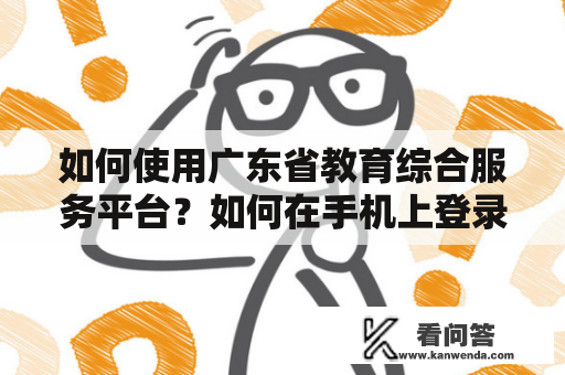 如何使用广东省教育综合服务平台？如何在手机上登录广东省教育综合服务平台？